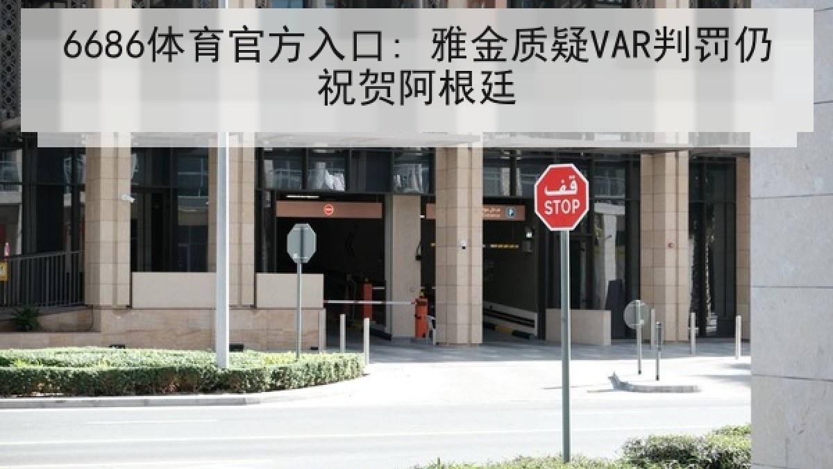 6686体育官方入口: 雅金质疑VAR判罚仍祝贺阿根廷