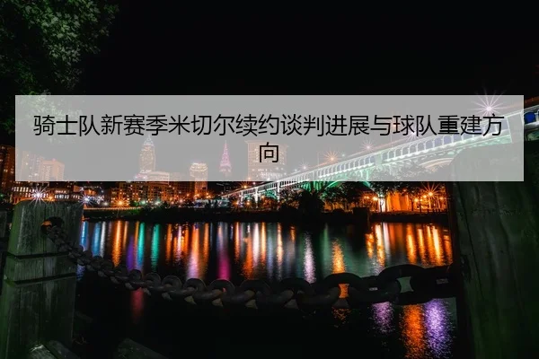 骑士队新赛季米切尔续约谈判进展与球队重建方向