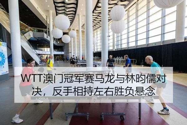 WTT澳门冠军赛马龙与林昀儒对决，反手相持左右胜负悬念 | 6686.com