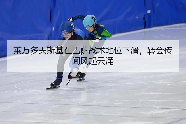 莱万多夫斯基在巴萨战术地位下滑，转会传闻风起云涌