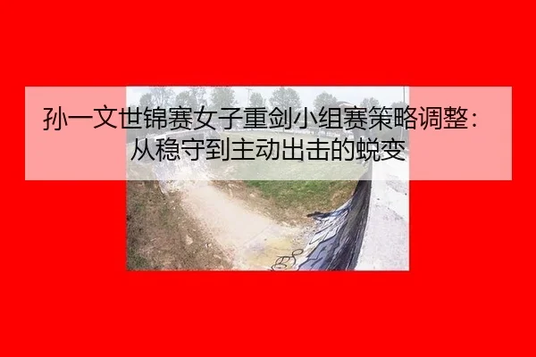 孙一文世锦赛女子重剑小组赛策略调整：从稳守到主动出击的蜕变