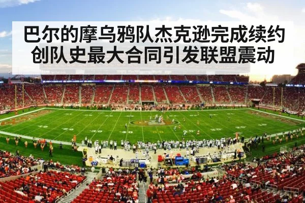 巴尔的摩乌鸦队杰克逊完成续约创队史最大合同引发联盟震动