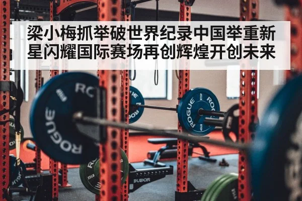 梁小梅抓举破世界纪录中国举重新星闪耀国际赛场再创辉煌开创未来