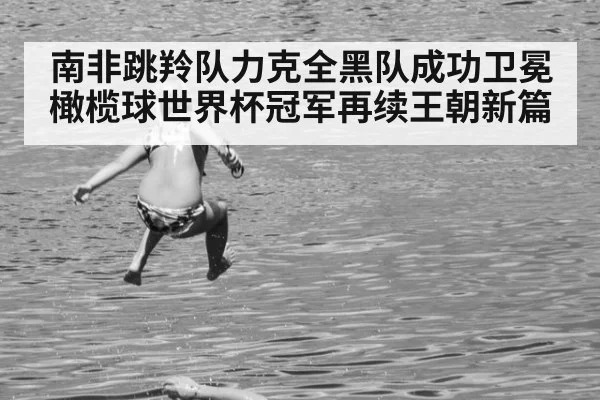 南非跳羚队力克全黑队成功卫冕橄榄球世界杯冠军再续王朝新篇