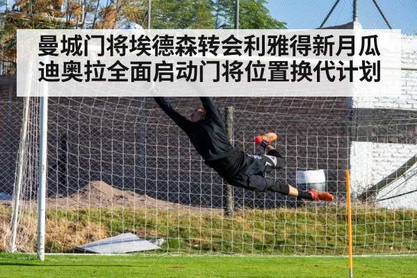 曼城门将埃德森转会利雅得新月瓜迪奥拉全面启动门将位置换代计划