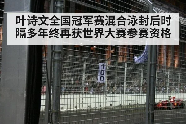 叶诗文全国冠军赛混合泳封后时隔多年终再获世界大赛参赛资格